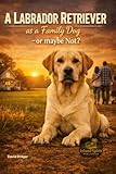 A Labrador Retriever as a Family Dog – or Maybe Not? (Dog Breed Guide for Beginners: How to Choose the Best Family Dog)