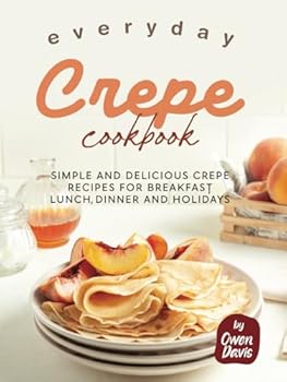 Everyday Crepe Cookbook: Simple and Delicious Crepe Recipes for Breakfast, Lunch, Dinner and Holidays