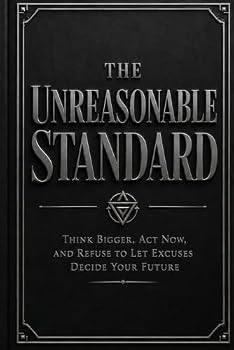 The Unreasonable Standard: Think Bigger, Act Now, and Refuse to Let Excuses Decide Your Future