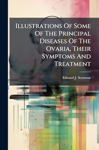 Illustrations Of Some Of The Principal Diseases Of The Ovaria, Their Symptoms And Treatment: To Which Are Prefixed, Observations On The Structure And ... These Parts In The Human Being And In Animals