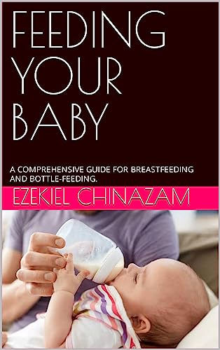FEEDING YOUR BABY: A COMPREHENSIVE GUIDE FOR BREASTFEEDING AND BOTTLE-FEEDING.