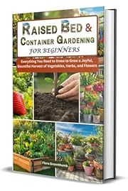 Raised Bed & Container Gardening for Beginners: Everything You Need to Know to Grow a Joyful, Bountiful Harvest of Vegetables, Herbs, and Flowers