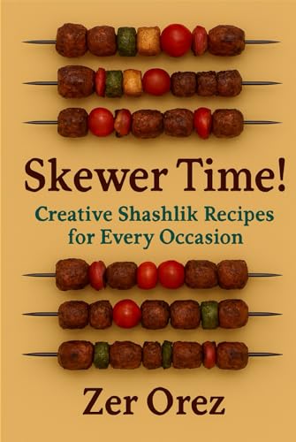 Skewer Time! Creative Shashlik Recipes for Every Occasion: The Ultimate Guide to Skewer Happiness