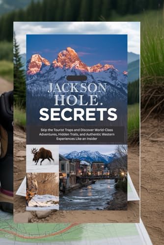JACKSON HOLE SECRETS: The Local's Guide to Wyoming's Alpine Paradise: Skip the Tourist Traps and Discover World-Class Adventures, Hidden Trails, and ... Western Experiences Like an Insider. (Book)