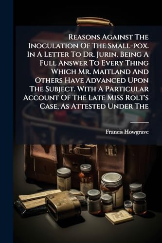 Reasons Against The Inoculation Of The Small-pox. In A Letter To Dr. Jurin. Being A Full Answer To Every Thing Which Mr. Maitland And Others Have ... Late Miss Rolt's Case, As Attested Under The