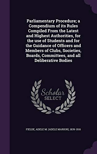 Parliamentary Procedure; a Compendium of its Rules Compiled From the Latest and Highest Authorities, for the use of Students and for the Guidance of ... Committees, and all Deliberative Bodies