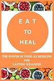 Eat to Heal: The Power of Food as Medicine for Lasting Wellness