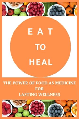 Eat to Heal: The Power of Food as Medicine for Lasting Wellness