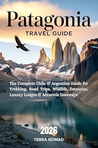 PATAGONIA TRAVEL GUIDE: The Complete Chile & Argentina Guide for Trekking, Road Trips, Wildlife, Estancias, Luxury Lodges & Antarctic Gateways