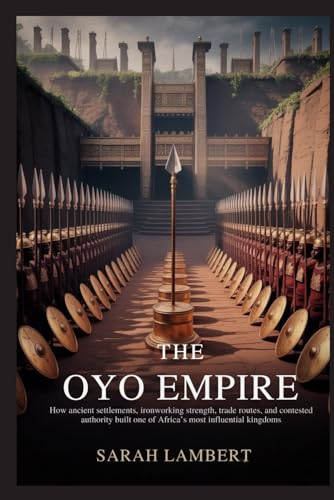 THE OYO EMPIRE: How ancient settlements, ironworking strength, trade routes, and contested authority built one of Africa’s most influential kingdoms (Empires of the World Series)