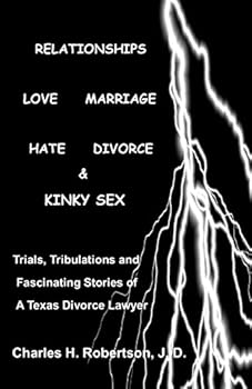 Relationships: Love - Marriage, Hate - Divorce & Kinky Sex: Trials, Tribulations and Fascinating Stories of a Texas Divorce Lawyer