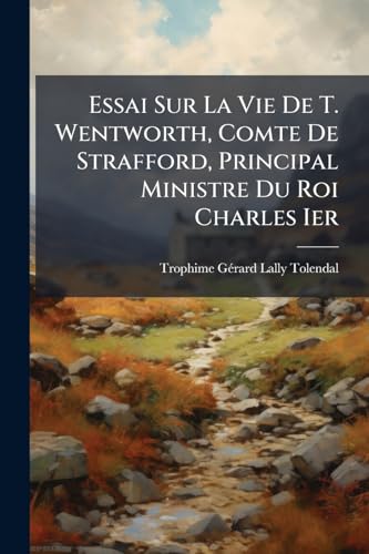 Essai Sur La Vie De T. Wentworth, Comte De Strafford, Principal Ministre Du Roi Charles Ier: Et Sur L'histoire Genérale D'angleterre, D'écosse Et D'irlande A Cette Époque (French Edition)