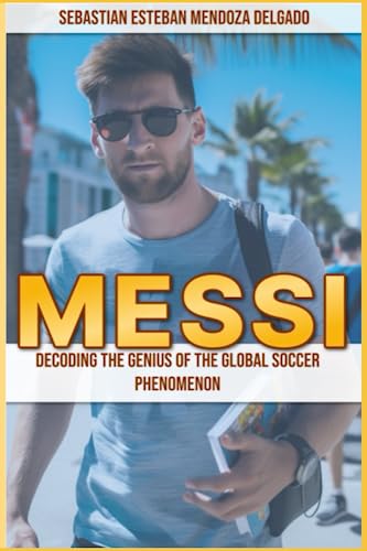 Messi: Decoding The Genius Of The Global Soccer Phenomenon Messi: Decoding The Genius Of The Global Soccer Phenomenon