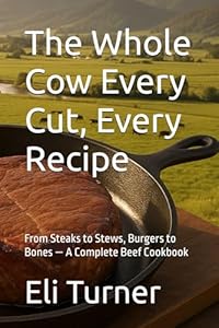 The Whole Cow Every Cut, Every Recipe: From Steaks to Stews, Burgers to Bones — A Complete Beef Cookbook (Homesteading Harvest, Band 25)