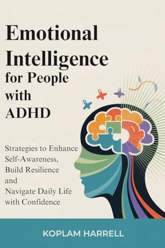 Emotional intelligence for People with ADHD: Strategies to Enhance Self-Awareness, Build Resilience and Navigate Daily Life with Confidence