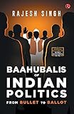 BAAHUBALIS OF INDIAN POLITICS: From Bullet to Ballot