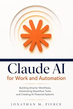 Claude AI for Work and Automation: Building Smarter Workflows, Automating Repetitive Tasks, and Creating AI-Powered Systems