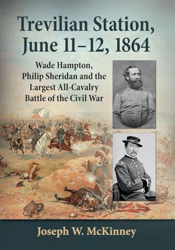 Trevilian Station, June 11-12, 1864: Wade Hampton, Philip Sheridan and the Largest All-Cavalry Battle of the Civil War