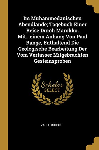 Im Muhammedanischen Abendlande; Tagebuch Einer Reise Durch Marokko. Mit...einem Anhang Von Paul Range, Enthaltend Die Geologische Bearbeitung Der Vom ... Mitgebrachten Gesteinsproben (German Edition)