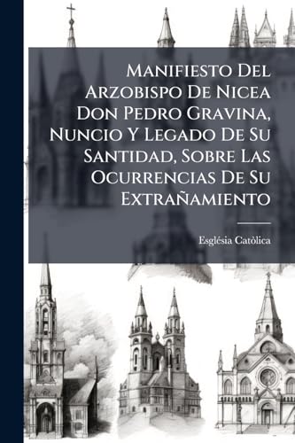 Manifiesto Del Arzobispo De Nicea Don Pedro Gravina, Nuncio Y Legado De Su Santidad, Sobre Las Ocurrencias De Su Extrañamiento (Spanish Edition)