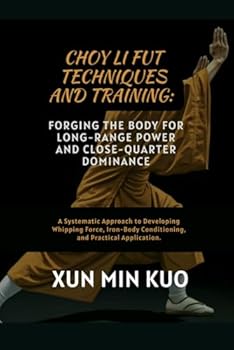 Choy Li Fut techniques and Training: Forging the Body for Long-Range Power and Close-Quarter Dominance: A Systematic Approach to Developing Whipping ... Conditioning, and Practical Application.