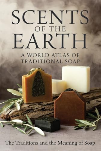 Scents of the Earth: A World Atlas of Traditional Soap: The Traditions and the Meaning of Soap