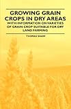  Growing Grain Crops in Dry Areas - With Information on Varieties of Grain Crop Suitable for Dry Land Farming (English Edition)