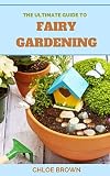  THE ULTIMATE GUIDE TO FAIRY GARDENING: How To Plant, Grow Your Own Tiny Living World (English Edition)