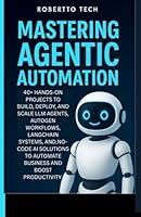 MASTERING AGENTIC AUTOMATION: 40+ Hands-On Projects to Build, Deploy, and Scale LLM Agents ,AutoGen Workflows, LangChain Systems, and No-Code AI Solutions to Automate Business and Boost Productivity B0G25JQF78 Book Cover