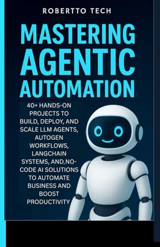 MASTERING AGENTIC AUTOMATION: 40+ Hands-On Projects to Build, Deploy, and Scale LLM Agents ,AutoGen Workflows, LangChain Systems, and No-Code AI Solutions to Automate Business and Boost Productivity