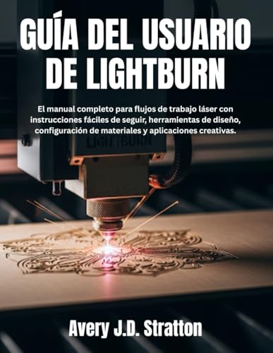 GUÍA DEL USUARIO DE LIGHTBURN: El manual completo para flujos de trabajo láser con instrucciones fáciles de seguir, herramientas de diseño, configuración de materiales y aplicaciones creativas.