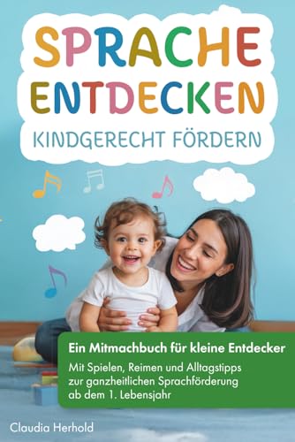 Sprache entdecken – Kindgerecht fördern: Ein Mitmachbuch für kleine Entdecker – mit Spielen, Reimen und Alltagstipps zur ganzheitlichen Sprachförderung ab dem 1. Lebensjahr