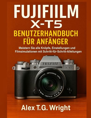 FUJIFILM X-T5 BENUTZERHANDBUCH FÜR ANFÄNGER: Meistern Sie alle Knöpfe, Einstellungen und Filmsimulationen mit Schritt-für-Schritt-Anleitungen