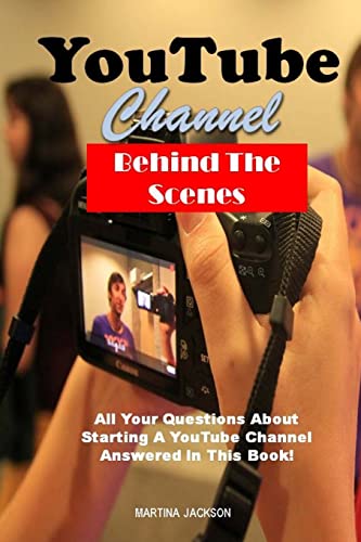 YouTube Channel Behind The Scenes: All Your Questions Answered About Starting A YouTube Channel In This Book!