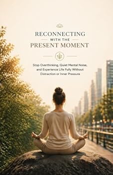 Reconnecting with the Present Moment: Stop Overthinking, Quiet Mental Noise, and Experience Life Fully Without Distraction or Inner Pressure