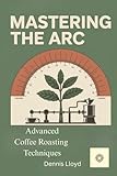 Mastering the Arc: Advanced Coffee Roasting Techniques (The Home Roasters)