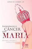 Enfrentando o Câncer com Maria - Reflexões Orações e Práticas Espirituais