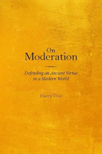 On Moderation: Defending an Ancient Virtue in a Modern World