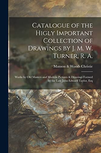 Catalogue of the Higly Important Collection of Drawings by J. M. W. Turner, R. A.: Works by Old Masters and Modern Pictures & Drawings Formed by the Late John Edward Taylor, Esq