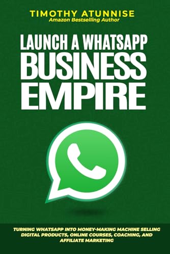 Launch A WhatsApp Business Empire: Turning WhatsApp into Money-Making Machine Selling Digital Products, Online Courses, Coaching, and Affiliate Marketing (Automated Passive Income)