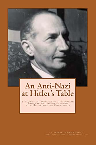 An Anti-Nazi at Hitler's Table: Political Memoirs of a Hungarian Noble man who dared to oppose both Hitler and the Communists