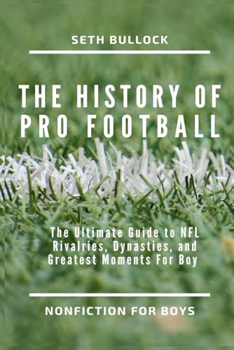 The History of Pro Football: The Ultimate Guide to NFL Rivalries, Dynasties, and Greatest Moments For Boys (Professional Sports