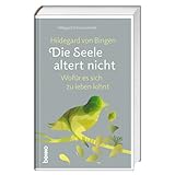 Hildegard von Bingen: Die Seele altert nicht: Wofür es sich zu leben lohnt - Hildegard Strickerschmidt 