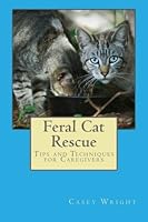 Feral Cat Rescue: Tips and Techniques for Caregivers 1483915387 Book Cover