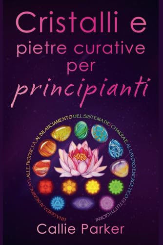 Cristalli e pietre curative per principianti: Guida ai significati, alle proprietà, al bilanciamento del sistema dei Chakra e al lavoro energetico quotidiano