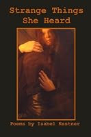 Strange Things She Heard: Poems by Isabel Kestner 1449991424 Book Cover