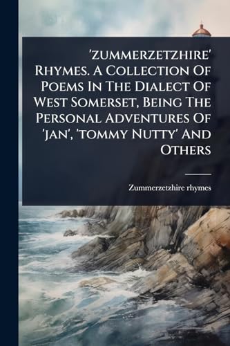 'zummerzetzhire' Rhymes. A Collection Of Poems In The Dialect Of West Somerset, Being The Personal Adventures Of 'jan', 'tommy Nutty' And Others