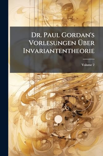 Dr. Paul Gordan's Vorlesungen Über Invariantentheorie; Volume 2 (German Edition)