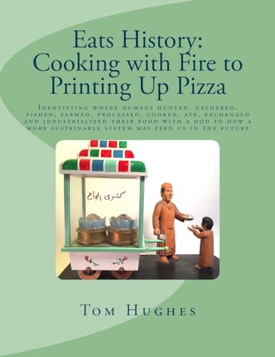 Eats History: Cooking with Fire to Printing Up Pizza: Identifying where humans hunted, gathered, fished, farmed, processed, cooked, ate, exchanged and ... sustainable system may feed us in the future