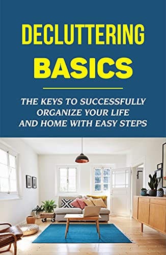 Decluttering Basics: The Keys To Successfully Organize Your Life And